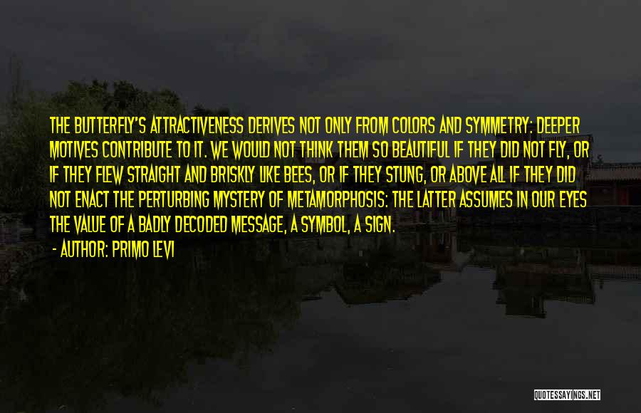 Primo Levi Quotes: The Butterfly's Attractiveness Derives Not Only From Colors And Symmetry: Deeper Motives Contribute To It. We Would Not Think Them