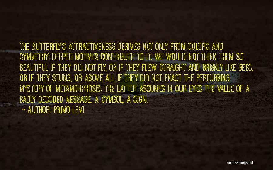 Primo Levi Quotes: The Butterfly's Attractiveness Derives Not Only From Colors And Symmetry: Deeper Motives Contribute To It. We Would Not Think Them