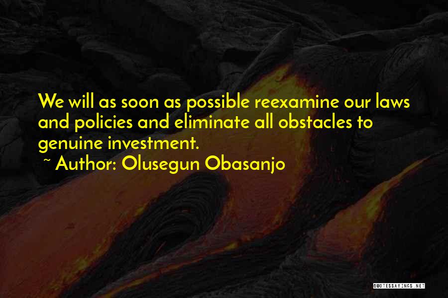 Olusegun Obasanjo Quotes: We Will As Soon As Possible Reexamine Our Laws And Policies And Eliminate All Obstacles To Genuine Investment.