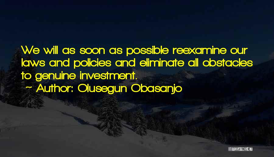 Olusegun Obasanjo Quotes: We Will As Soon As Possible Reexamine Our Laws And Policies And Eliminate All Obstacles To Genuine Investment.