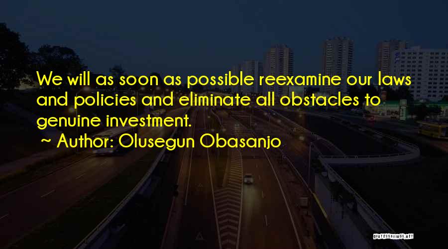 Olusegun Obasanjo Quotes: We Will As Soon As Possible Reexamine Our Laws And Policies And Eliminate All Obstacles To Genuine Investment.