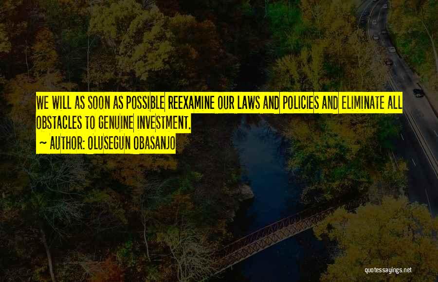Olusegun Obasanjo Quotes: We Will As Soon As Possible Reexamine Our Laws And Policies And Eliminate All Obstacles To Genuine Investment.