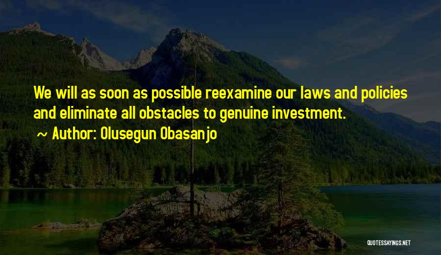 Olusegun Obasanjo Quotes: We Will As Soon As Possible Reexamine Our Laws And Policies And Eliminate All Obstacles To Genuine Investment.