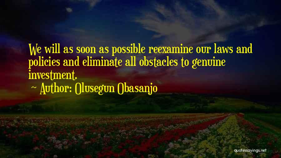 Olusegun Obasanjo Quotes: We Will As Soon As Possible Reexamine Our Laws And Policies And Eliminate All Obstacles To Genuine Investment.