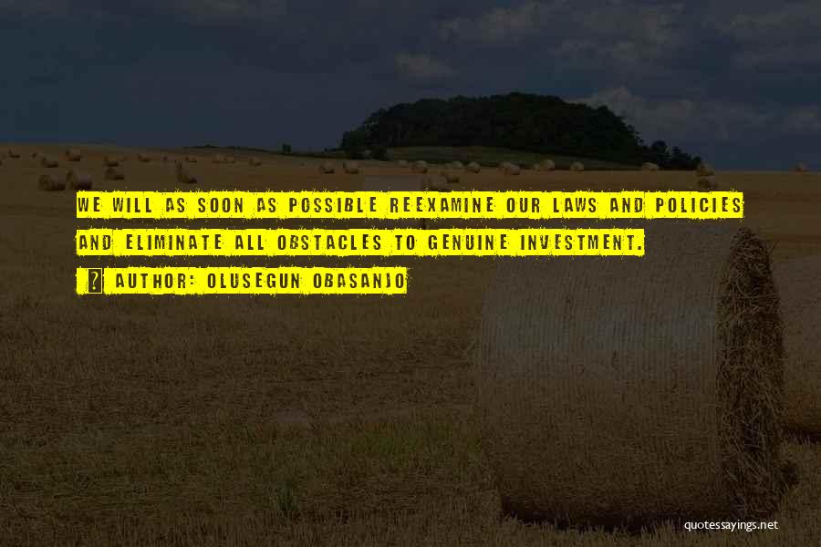 Olusegun Obasanjo Quotes: We Will As Soon As Possible Reexamine Our Laws And Policies And Eliminate All Obstacles To Genuine Investment.