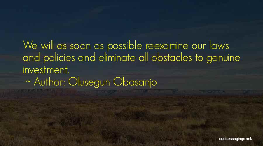 Olusegun Obasanjo Quotes: We Will As Soon As Possible Reexamine Our Laws And Policies And Eliminate All Obstacles To Genuine Investment.
