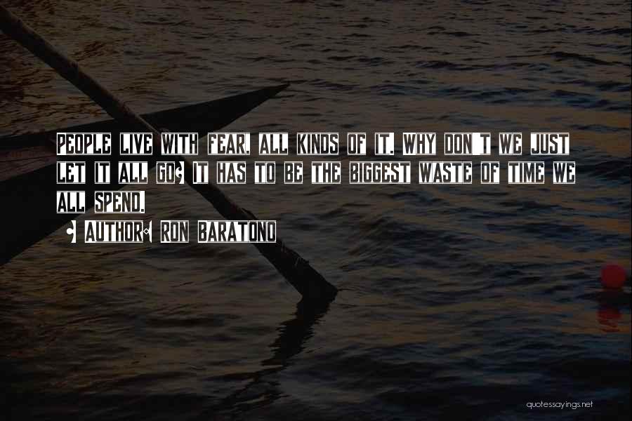 Ron Baratono Quotes: People Live With Fear, All Kinds Of It. Why Don't We Just Let It All Go? It Has To Be