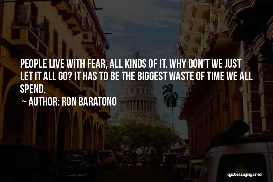 Ron Baratono Quotes: People Live With Fear, All Kinds Of It. Why Don't We Just Let It All Go? It Has To Be