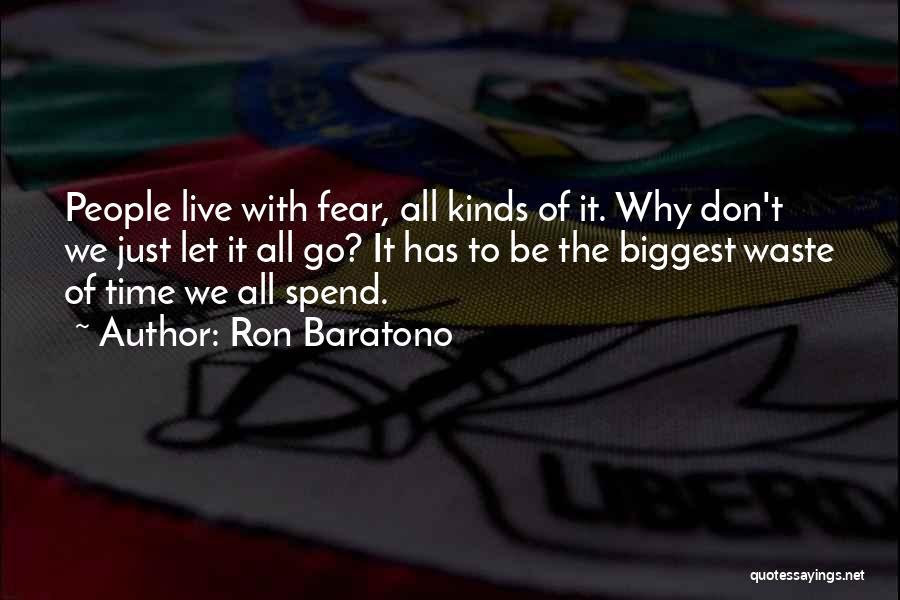Ron Baratono Quotes: People Live With Fear, All Kinds Of It. Why Don't We Just Let It All Go? It Has To Be