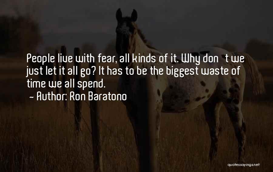 Ron Baratono Quotes: People Live With Fear, All Kinds Of It. Why Don't We Just Let It All Go? It Has To Be