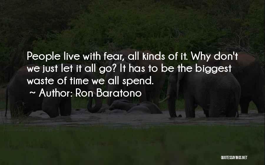 Ron Baratono Quotes: People Live With Fear, All Kinds Of It. Why Don't We Just Let It All Go? It Has To Be