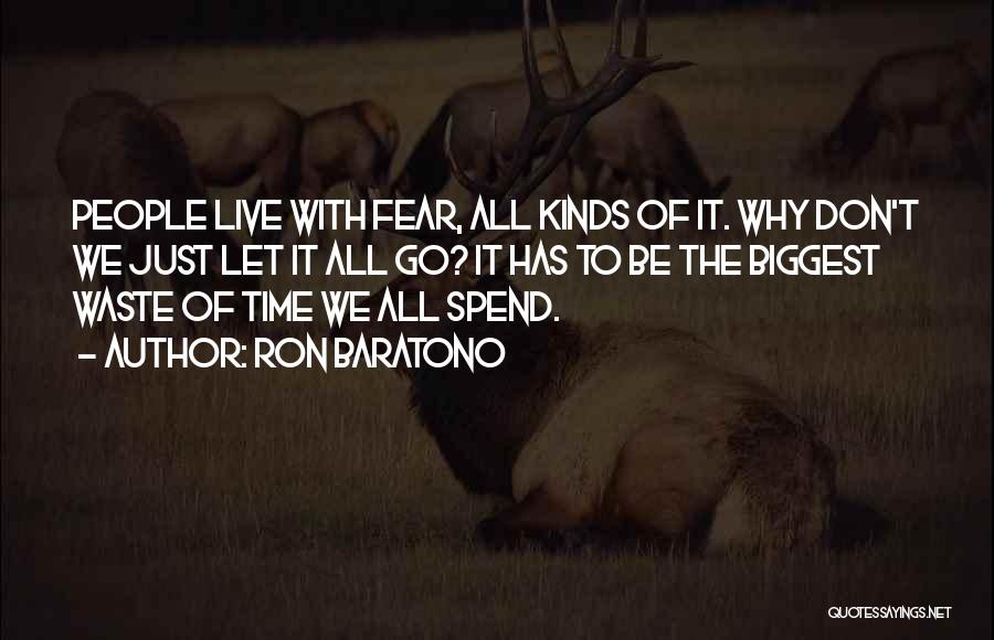 Ron Baratono Quotes: People Live With Fear, All Kinds Of It. Why Don't We Just Let It All Go? It Has To Be