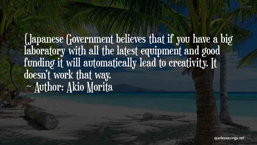 Akio Morita Quotes: (japanese Government Believes That If You Have A Big Laboratory With All The Latest Equipment And Good Funding It Will
