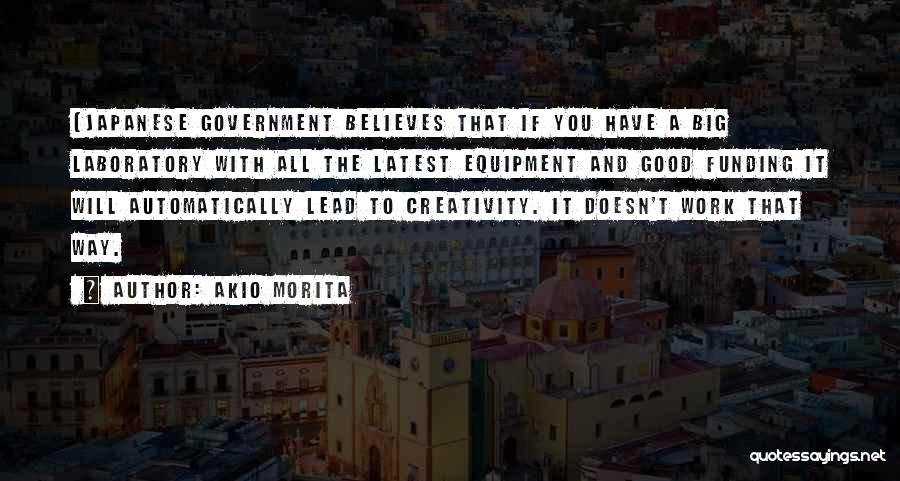 Akio Morita Quotes: (japanese Government Believes That If You Have A Big Laboratory With All The Latest Equipment And Good Funding It Will