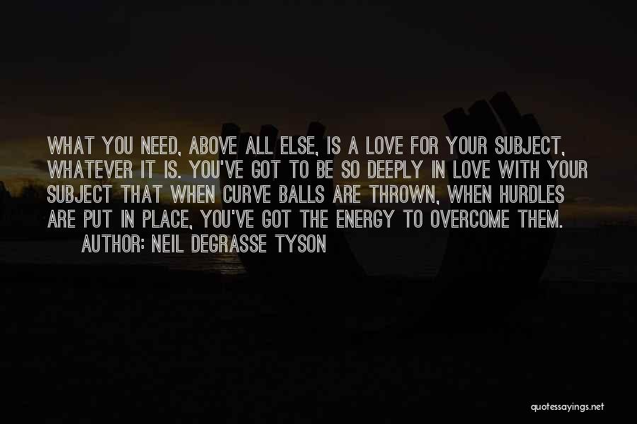 Neil DeGrasse Tyson Quotes: What You Need, Above All Else, Is A Love For Your Subject, Whatever It Is. You've Got To Be So