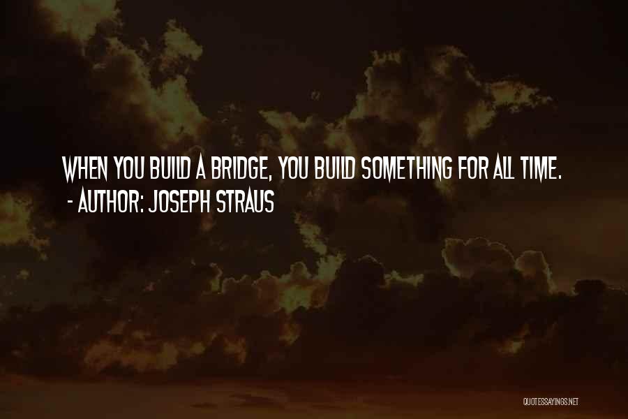 Joseph Straus Quotes: When You Build A Bridge, You Build Something For All Time.