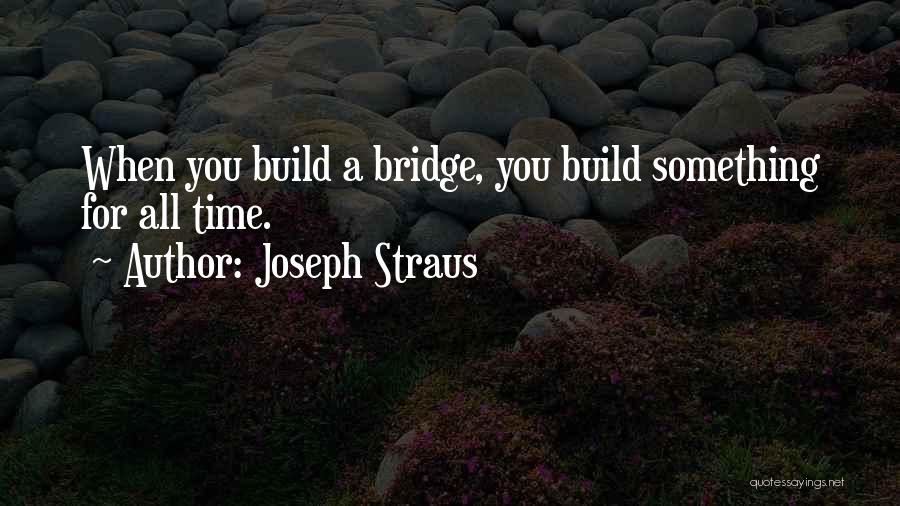 Joseph Straus Quotes: When You Build A Bridge, You Build Something For All Time.