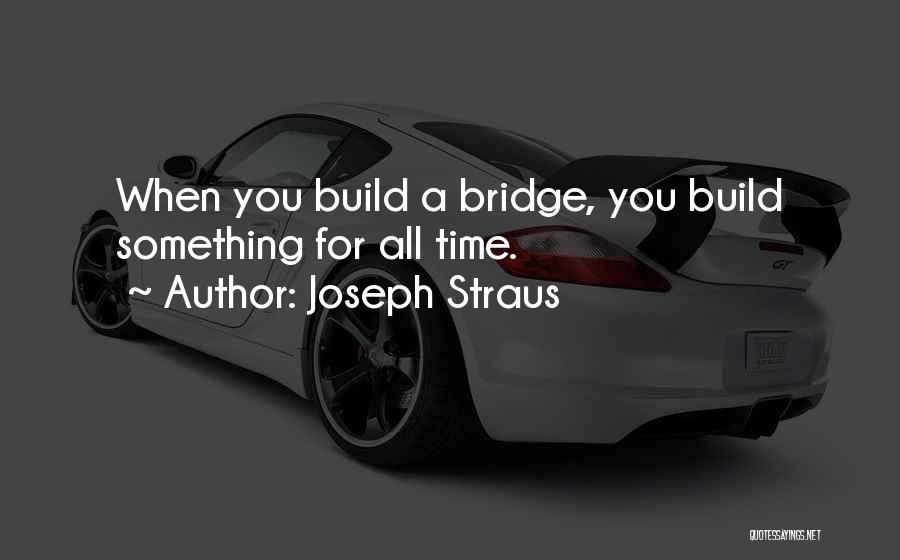 Joseph Straus Quotes: When You Build A Bridge, You Build Something For All Time.