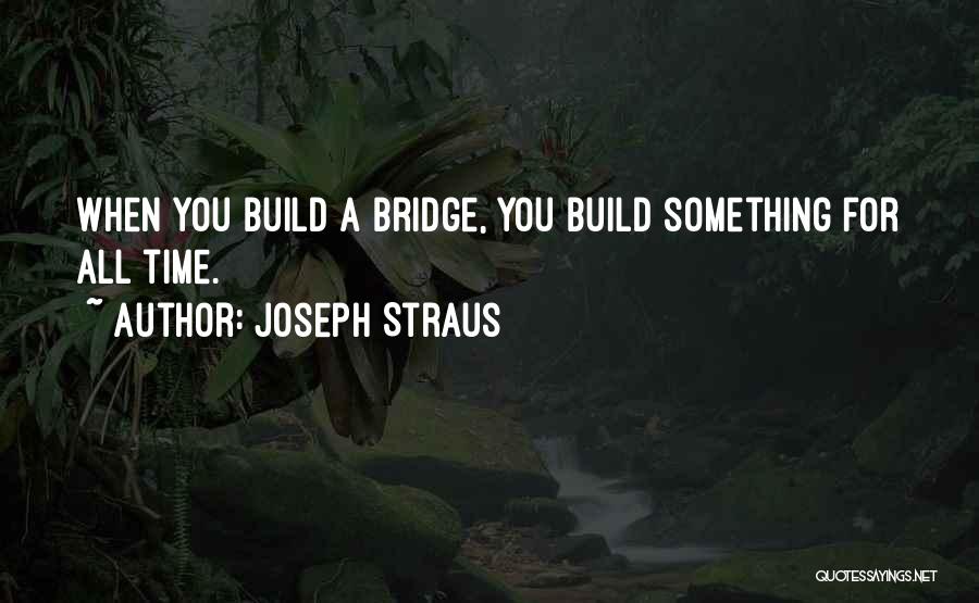 Joseph Straus Quotes: When You Build A Bridge, You Build Something For All Time.