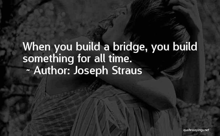 Joseph Straus Quotes: When You Build A Bridge, You Build Something For All Time.