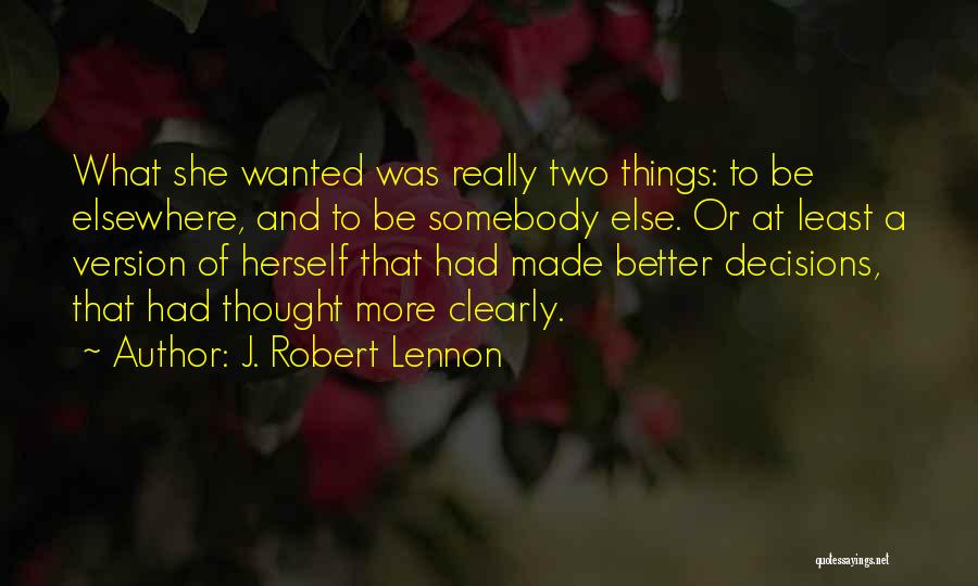 J. Robert Lennon Quotes: What She Wanted Was Really Two Things: To Be Elsewhere, And To Be Somebody Else. Or At Least A Version