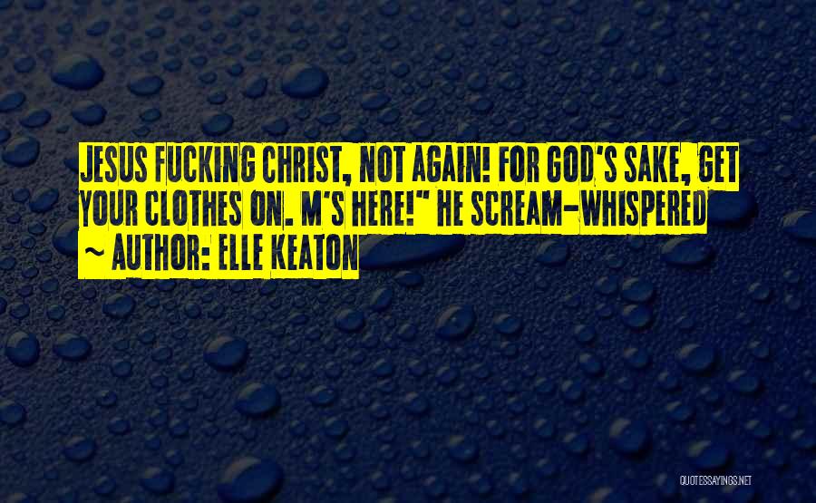 Elle Keaton Quotes: Jesus Fucking Christ, Not Again! For God's Sake, Get Your Clothes On. M's Here! He Scream-whispered