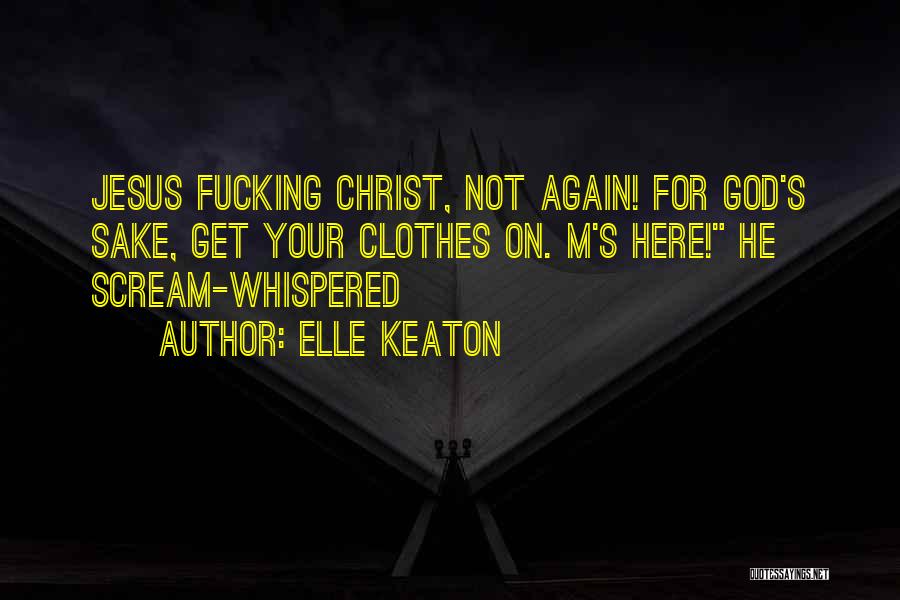 Elle Keaton Quotes: Jesus Fucking Christ, Not Again! For God's Sake, Get Your Clothes On. M's Here! He Scream-whispered