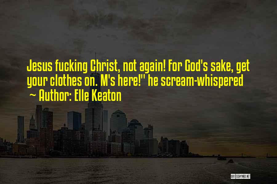 Elle Keaton Quotes: Jesus Fucking Christ, Not Again! For God's Sake, Get Your Clothes On. M's Here! He Scream-whispered