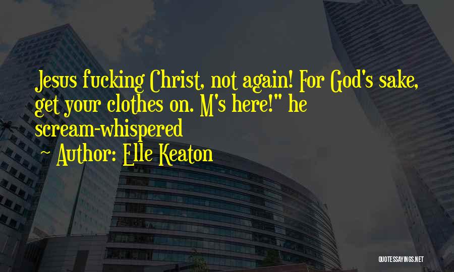 Elle Keaton Quotes: Jesus Fucking Christ, Not Again! For God's Sake, Get Your Clothes On. M's Here! He Scream-whispered