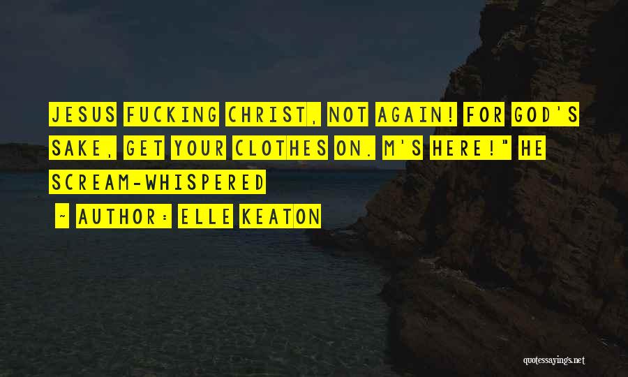 Elle Keaton Quotes: Jesus Fucking Christ, Not Again! For God's Sake, Get Your Clothes On. M's Here! He Scream-whispered