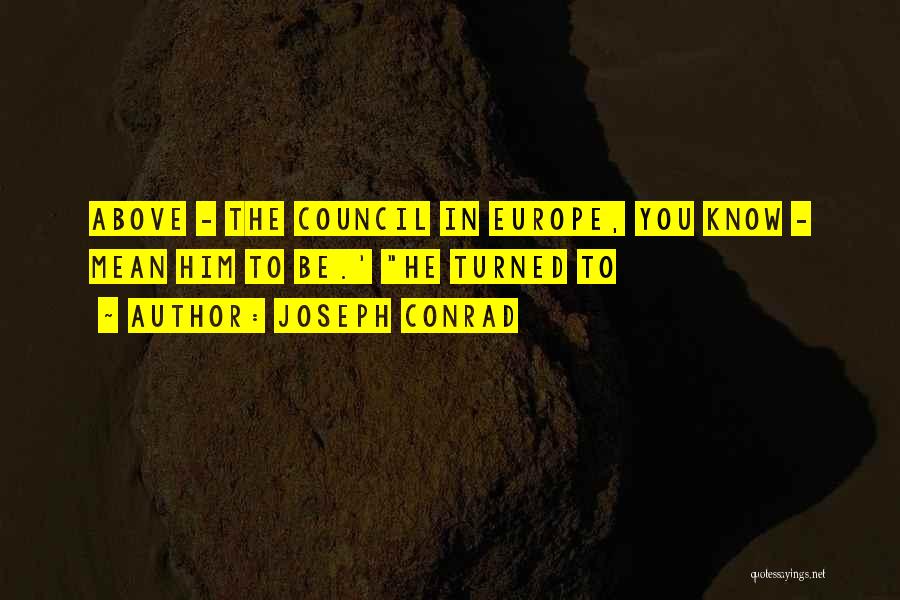 Joseph Conrad Quotes: Above - The Council In Europe, You Know - Mean Him To Be.' He Turned To