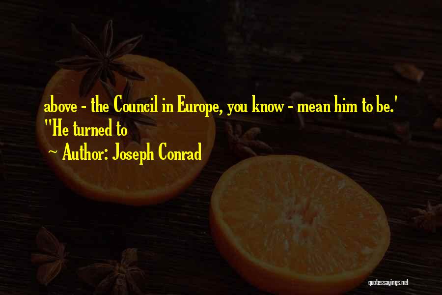 Joseph Conrad Quotes: Above - The Council In Europe, You Know - Mean Him To Be.' He Turned To