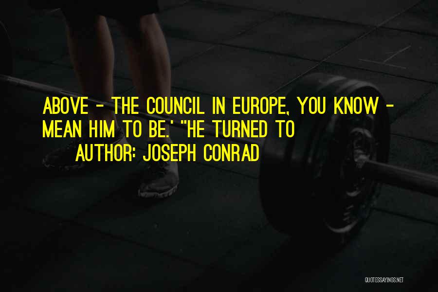 Joseph Conrad Quotes: Above - The Council In Europe, You Know - Mean Him To Be.' He Turned To