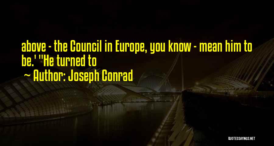 Joseph Conrad Quotes: Above - The Council In Europe, You Know - Mean Him To Be.' He Turned To