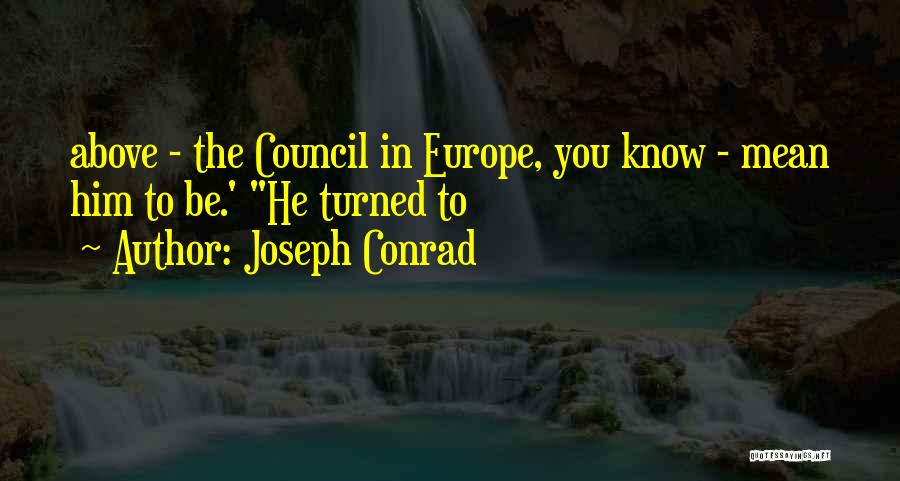 Joseph Conrad Quotes: Above - The Council In Europe, You Know - Mean Him To Be.' He Turned To
