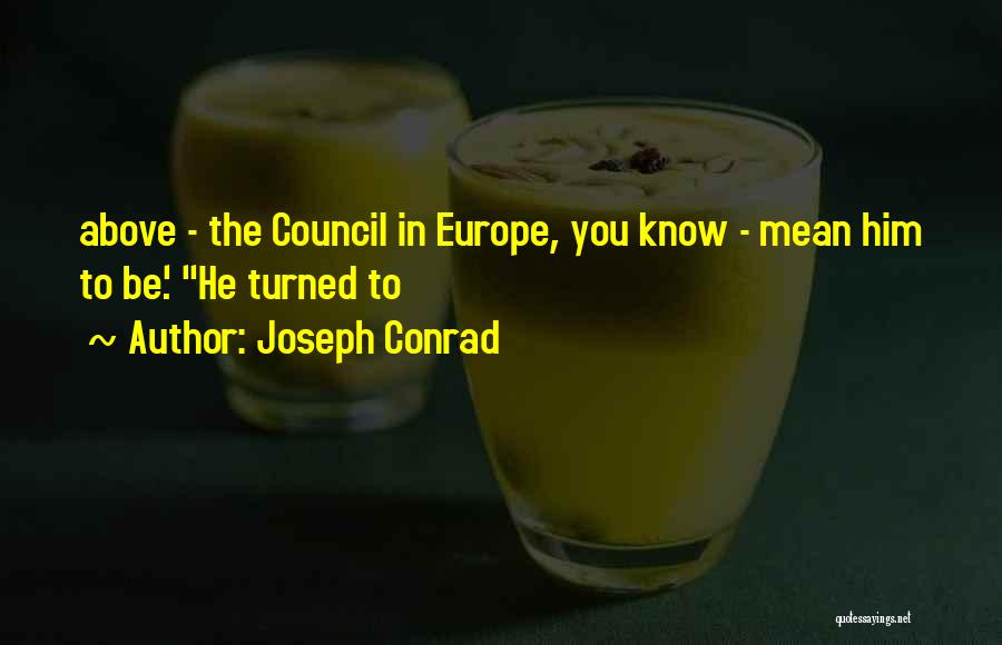 Joseph Conrad Quotes: Above - The Council In Europe, You Know - Mean Him To Be.' He Turned To