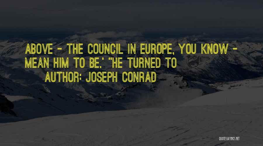 Joseph Conrad Quotes: Above - The Council In Europe, You Know - Mean Him To Be.' He Turned To