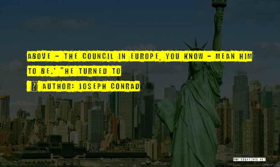Joseph Conrad Quotes: Above - The Council In Europe, You Know - Mean Him To Be.' He Turned To