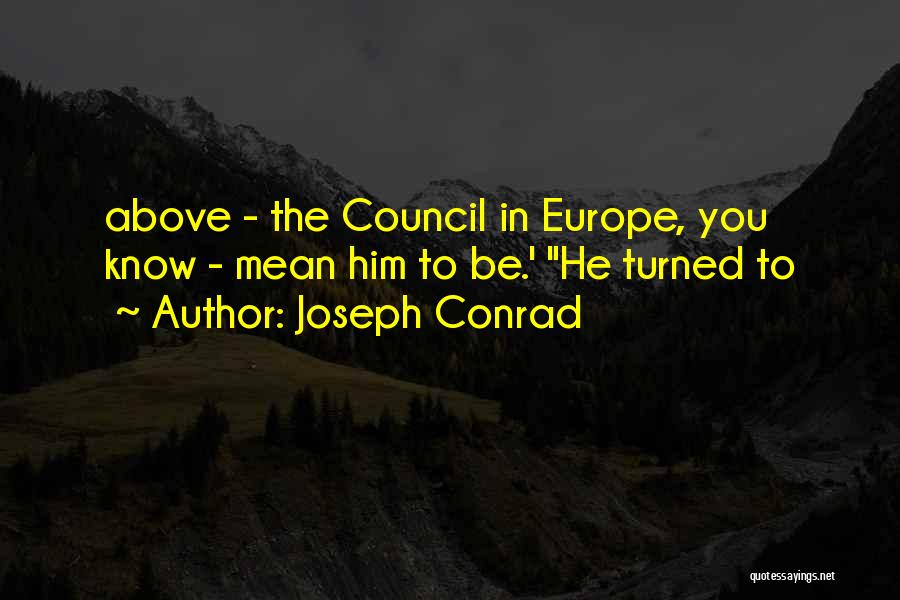 Joseph Conrad Quotes: Above - The Council In Europe, You Know - Mean Him To Be.' He Turned To
