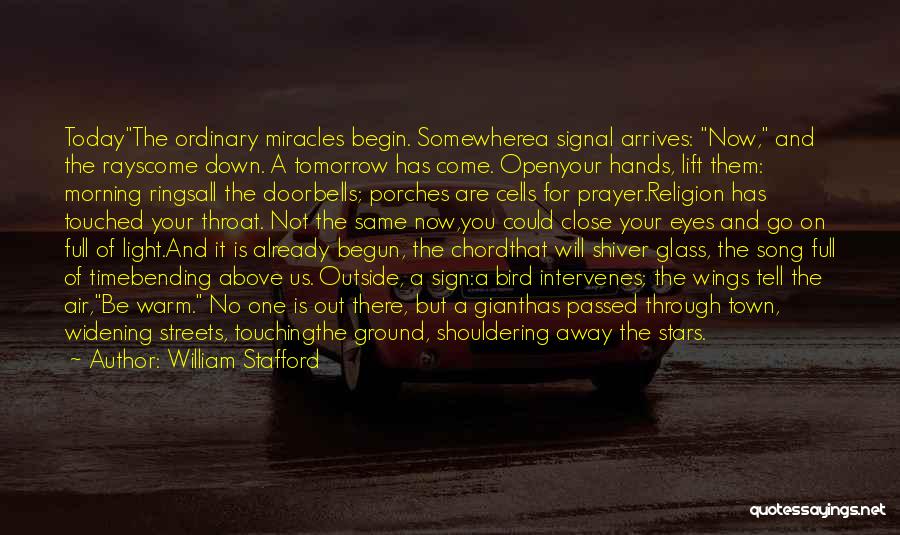 William Stafford Quotes: Todaythe Ordinary Miracles Begin. Somewherea Signal Arrives: Now, And The Rayscome Down. A Tomorrow Has Come. Openyour Hands, Lift Them: