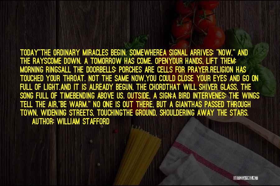 William Stafford Quotes: Todaythe Ordinary Miracles Begin. Somewherea Signal Arrives: Now, And The Rayscome Down. A Tomorrow Has Come. Openyour Hands, Lift Them: