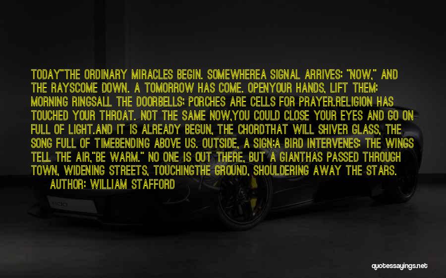 William Stafford Quotes: Todaythe Ordinary Miracles Begin. Somewherea Signal Arrives: Now, And The Rayscome Down. A Tomorrow Has Come. Openyour Hands, Lift Them: