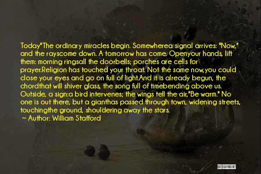 William Stafford Quotes: Todaythe Ordinary Miracles Begin. Somewherea Signal Arrives: Now, And The Rayscome Down. A Tomorrow Has Come. Openyour Hands, Lift Them: