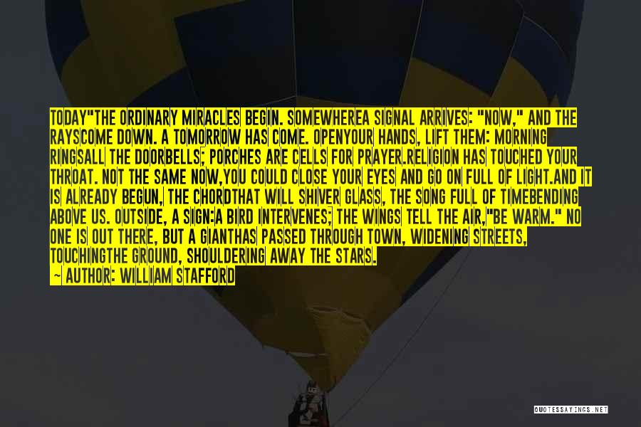 William Stafford Quotes: Todaythe Ordinary Miracles Begin. Somewherea Signal Arrives: Now, And The Rayscome Down. A Tomorrow Has Come. Openyour Hands, Lift Them: