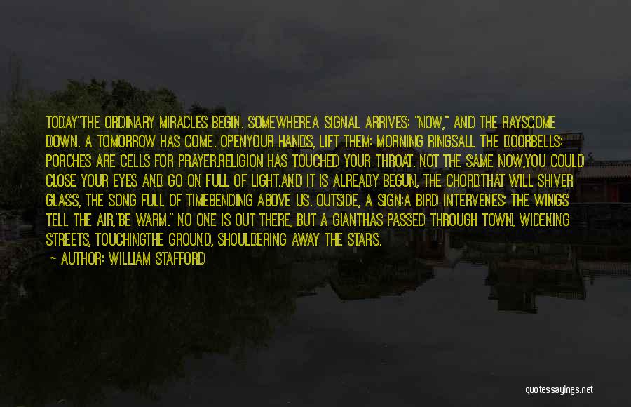 William Stafford Quotes: Todaythe Ordinary Miracles Begin. Somewherea Signal Arrives: Now, And The Rayscome Down. A Tomorrow Has Come. Openyour Hands, Lift Them: