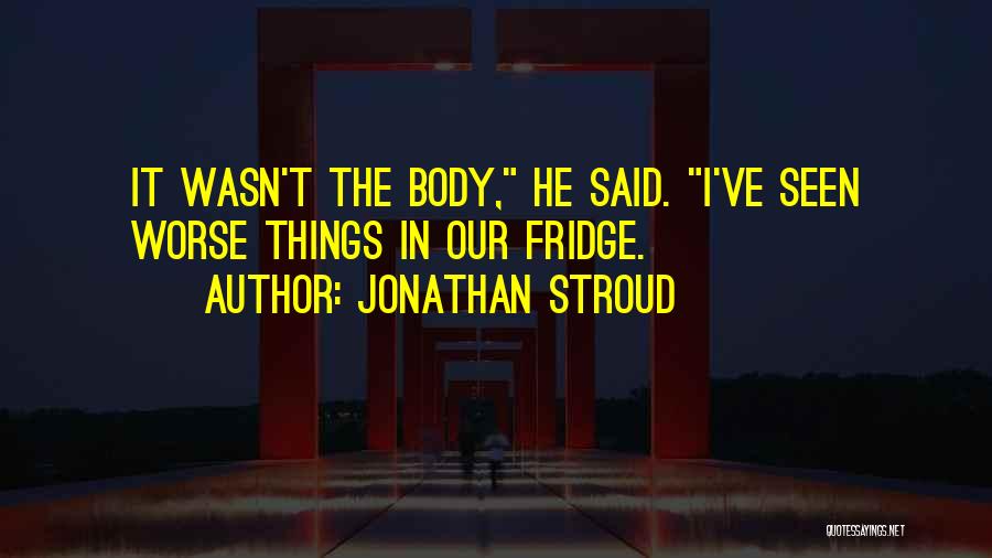 Jonathan Stroud Quotes: It Wasn't The Body, He Said. I've Seen Worse Things In Our Fridge.