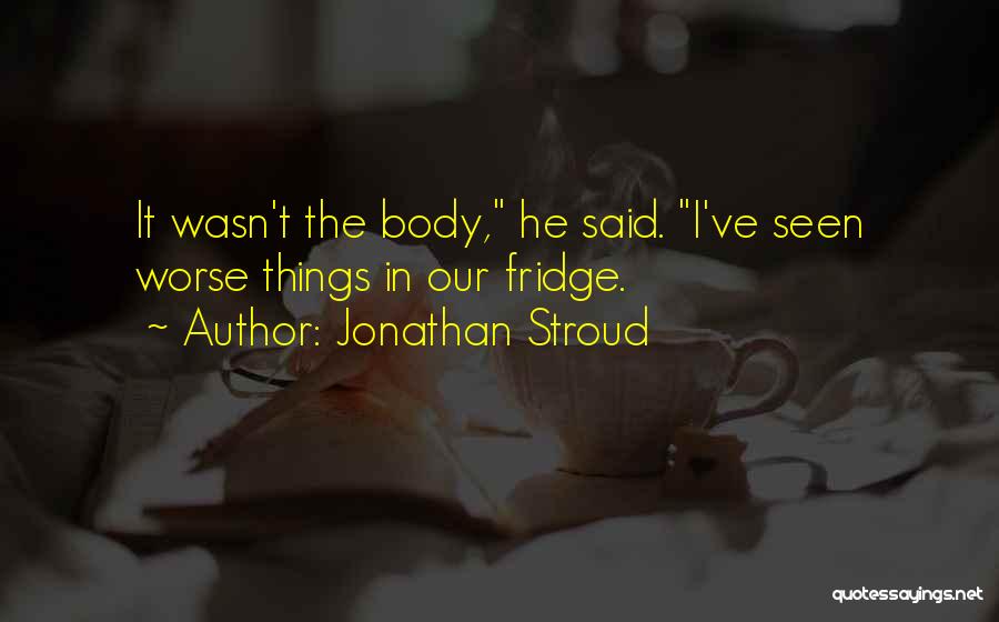 Jonathan Stroud Quotes: It Wasn't The Body, He Said. I've Seen Worse Things In Our Fridge.