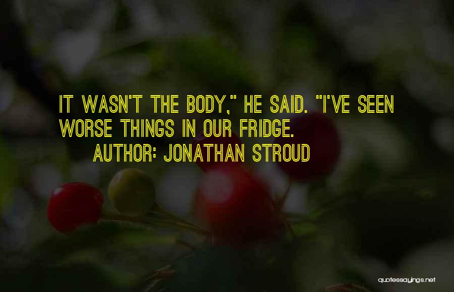 Jonathan Stroud Quotes: It Wasn't The Body, He Said. I've Seen Worse Things In Our Fridge.