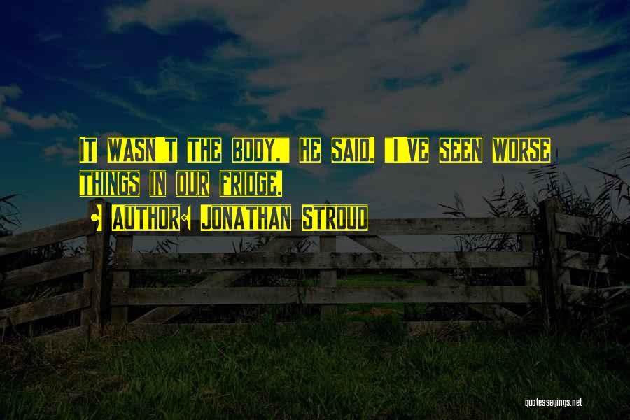 Jonathan Stroud Quotes: It Wasn't The Body, He Said. I've Seen Worse Things In Our Fridge.