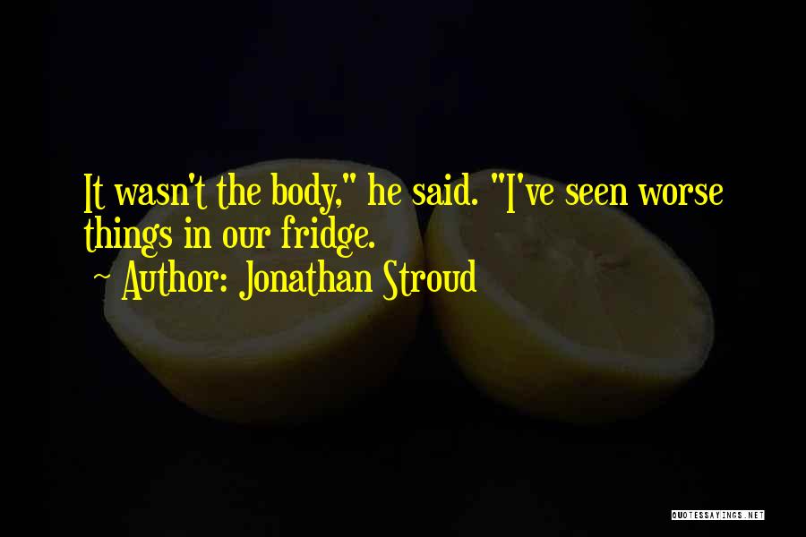 Jonathan Stroud Quotes: It Wasn't The Body, He Said. I've Seen Worse Things In Our Fridge.